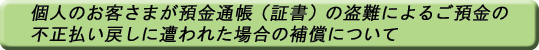 個人のお客さまが預金通帳（証書）の盗難によるご預金の不正払い戻し被害に遭われた場合の補償について