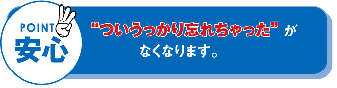 安心　ついうっかり忘れちゃったがなくなります。