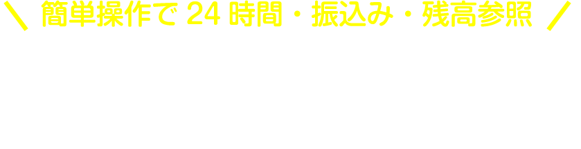 簡単操作で24時間・振込・残高照会　いつでも、どこでも空いてる、使える。「私だけの銀行」