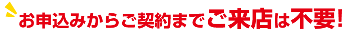 お申込みからご契約までご来店は不要！