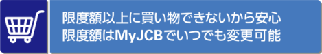 限度額以上に買い物できないから安心 限度額はMyJCBでいつでも変更可能