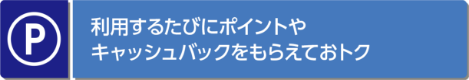 利用するたびにポイントや キャッシュバックをもらえておトク