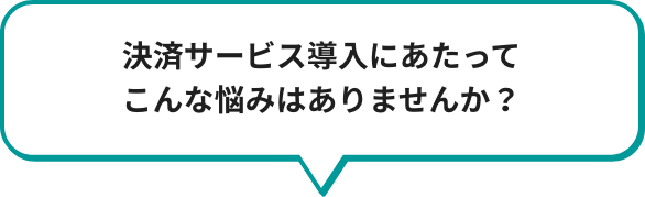 決済サービスの導入にあたってこんな悩みはありませんか？