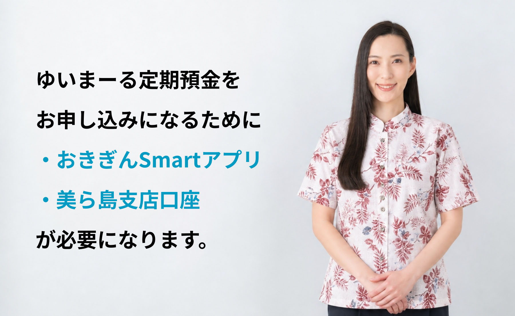ゆいまーる定期預金をお申し込みになるために「おきぎんSmartアプリ」「美ら島支店口座」が必要になります。美ら島支店口座をお持ち出ない方は、以下の「美ら島支店」の口座開設手順をご確認ください。